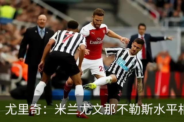 尤里奇：米兰尤文那不勒斯水平相当 谁夺冠看表现
