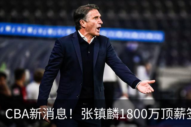 CBA新消息！张镇麟1800万顶薪签约，范子铭主动申请交易加盟劲旅